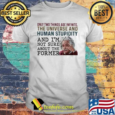only two things are infinite the universe and human stupidity and i'm not sure about the former shirt