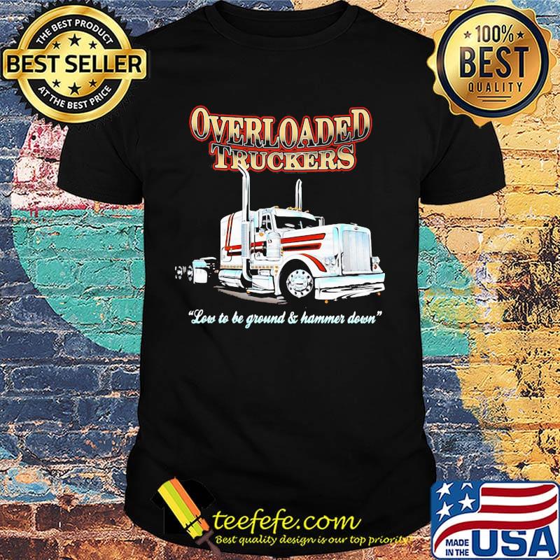 Overloaded truckers low to be ground and hammer down shirt