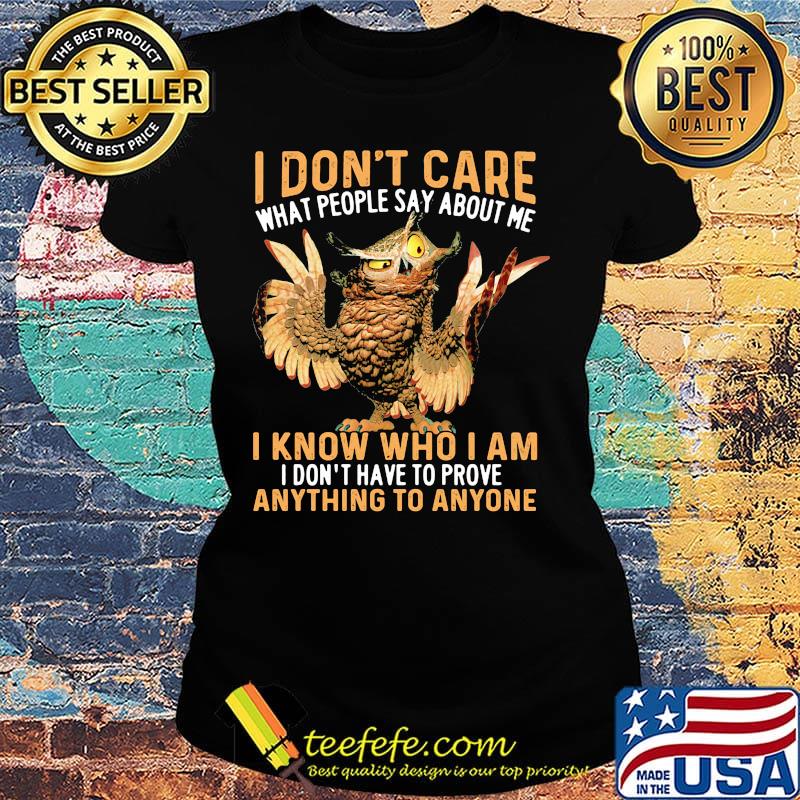 Owl I don't care what people say about me I know who I am I don't have to prove anything to anyone s Ladies tee Owl I don't care what people say about me I know who I am I don't have to prove anything to anyone s Ladies tee
