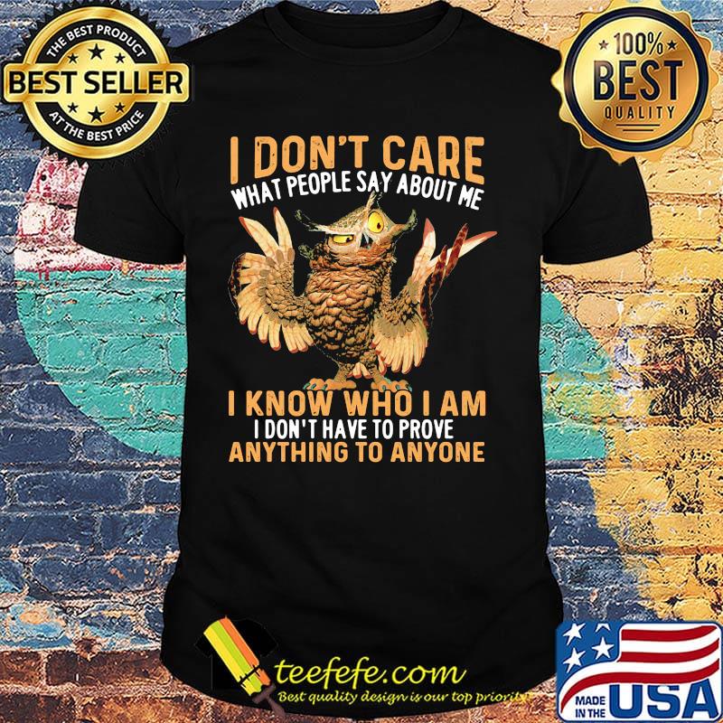 Owl I don't care what people say about me I know who I am I don't have to prove anything to anyone shirt