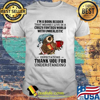 Owl i'm a book reader that means i live in a crazy fantasy world with unrealistic shirt