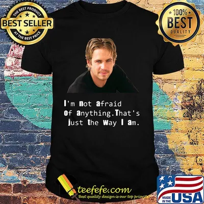 Paul Walker I'm not afraid of anything That's just the way I am shirt