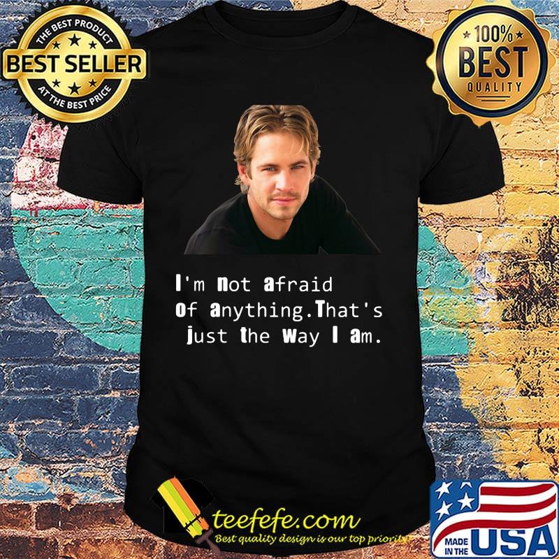 Paul Walker I'm not afraid of anything That's just the way I am shirt