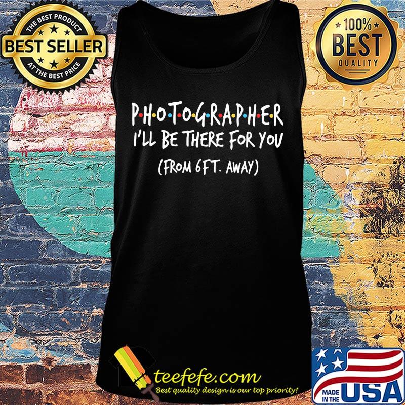Photographer I'll be there for you From 6FT away s Tank top Photographer I'll be there for you From 6FT away s Tank top