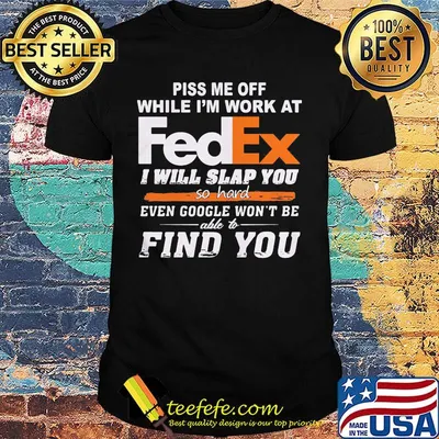 Piss me off while i'm work at fedex i will slap you so hard even google won't be able to find you shirt