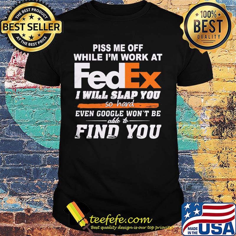 Piss me off while i'm work at fedex i will slap you so hard even google won't be able to find you shirt