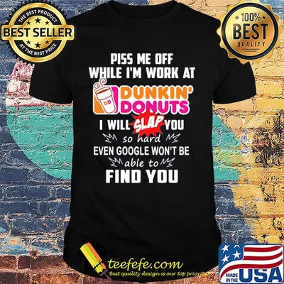 Piss me off whitle i'm work at dunkin donuts i will slap you so hard even google won't be able to find you shirt