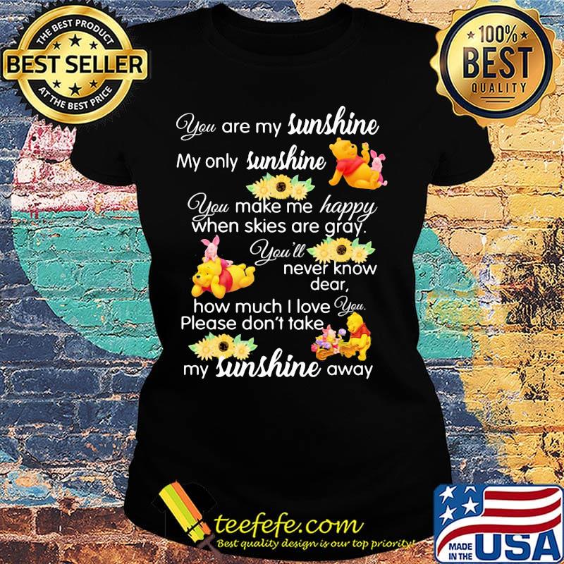 Pooh and piglet you are my sunshine my only sunshine you make me happy when skies are gray you'll never know dear sunflowers s Ladies tee Pooh and piglet you are my sunshine my only sunshine you make me happy when skies are gray you'll never know dear sunflowers s Ladies tee