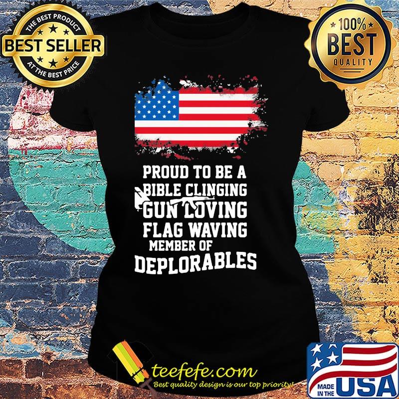 Proud To Be A Bible Clinging Gun Loving American Flag Waving Member Of Deplorables Independence Day Shirt Ladies tee Proud To Be A Bible Clinging Gun Loving American Flag Waving Member Of Deplorables Independence Day Shirt Ladies tee