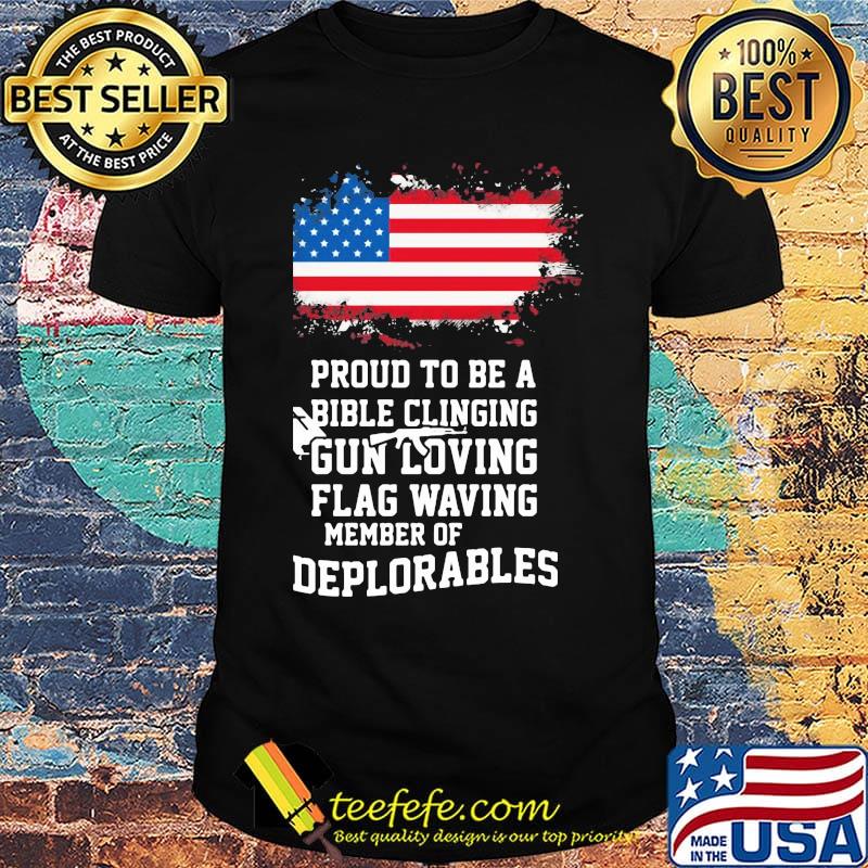Proud To Be A Bible Clinging Gun Loving American Flag Waving Member Of Deplorables Independence Day Shirt