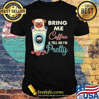 Pug bring me coffee tell me I'm pretty shirt