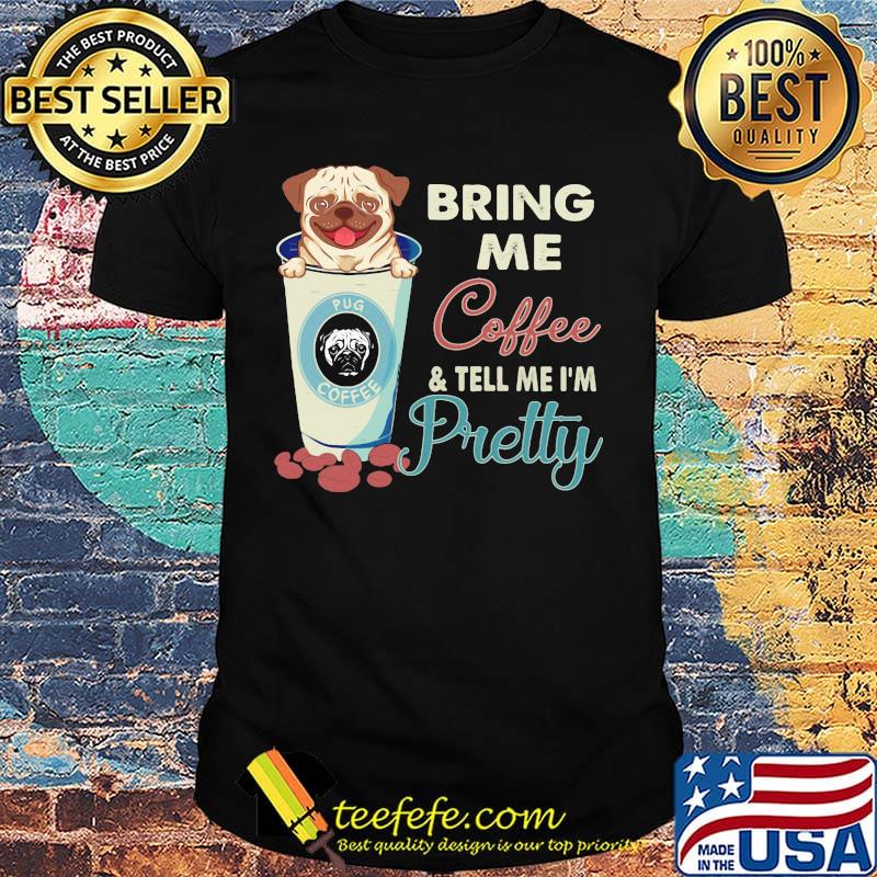Pug bring me coffee tell me I'm pretty shirt