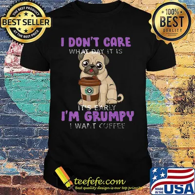 Pug i don't care what day it is it's early i'm grumpy i want starbucks coffee shirt