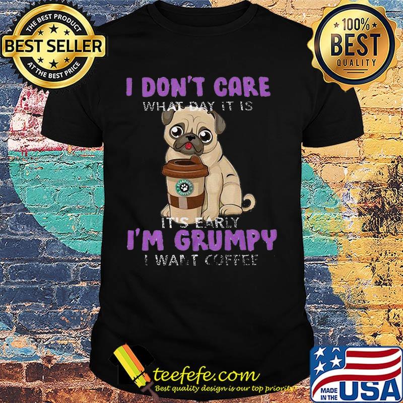 Pug i don't care what day it is it's early i'm grumpy i want starbucks coffee shirt Pug i don't care what day it is it's early i'm grumpy i want starbucks coffee shirt