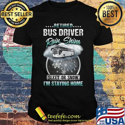 Retired bus driver rain Shine sleet or snow I'm staying home shirt