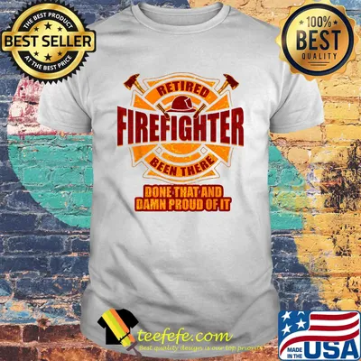 Retired firefighter been there done that and damn proud of it shirt