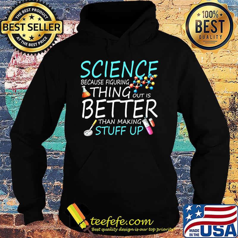 Science Because Figuring Thing Out Is Better Than Making Stuff Up Shirt Hoodie Science Because Figuring Thing Out Is Better Than Making Stuff Up Shirt Hoodie