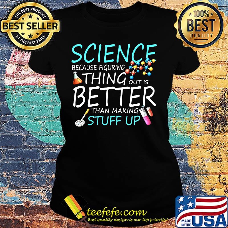 Science Because Figuring Thing Out Is Better Than Making Stuff Up Shirt Ladies tee Science Because Figuring Thing Out Is Better Than Making Stuff Up Shirt Ladies tee