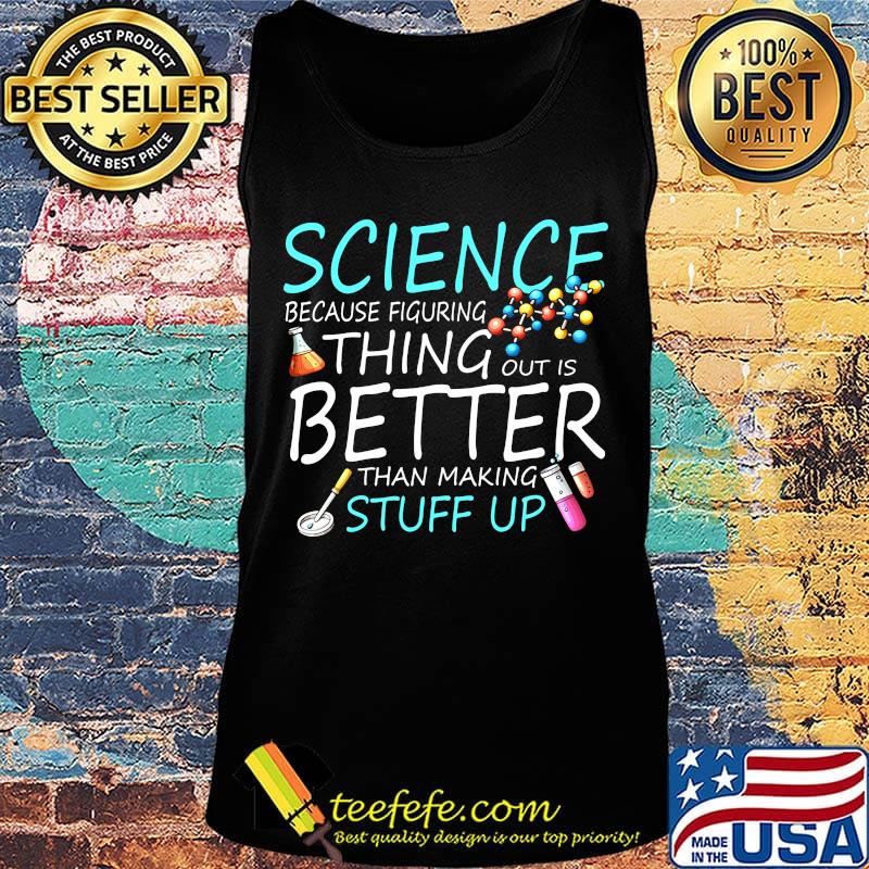 Science Because Figuring Thing Out Is Better Than Making Stuff Up Shirt Tank top Science Because Figuring Thing Out Is Better Than Making Stuff Up Shirt Tank top
