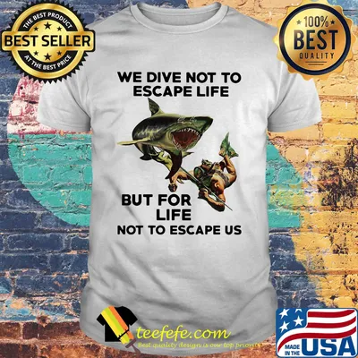 Scuba diving and shark we dive not to escape life but for life not to escape us shirt