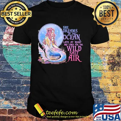 She Dreams Of The Ocean Late At Night And Longs For The Wild Salt Air Mermaid Shirt