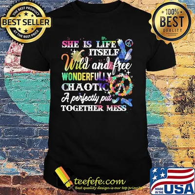 She is life itself wild and free wonderfully chaotic a perfectly put together mess shirt