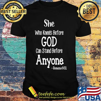 she who kneels before god can stand before anyone romans 831 shirt
