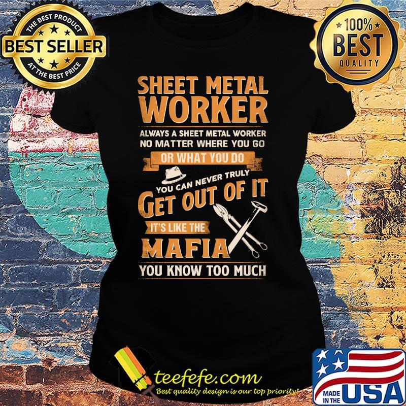Sheet Metal Worker Or What You Do Get Out Of It It's Like The Mafia You Know Too Much Shirt Ladies tee Sheet Metal Worker Or What You Do Get Out Of It It's Like The Mafia You Know Too Much Shirt Ladies tee