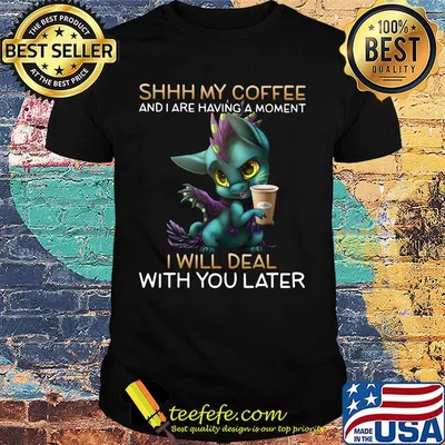 Shhhhh my coffee and I are having a moment I will deal with you later shirt