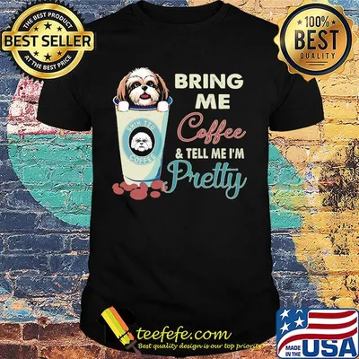 Shih tzu bring me coffee tell me I'm pretty shirt