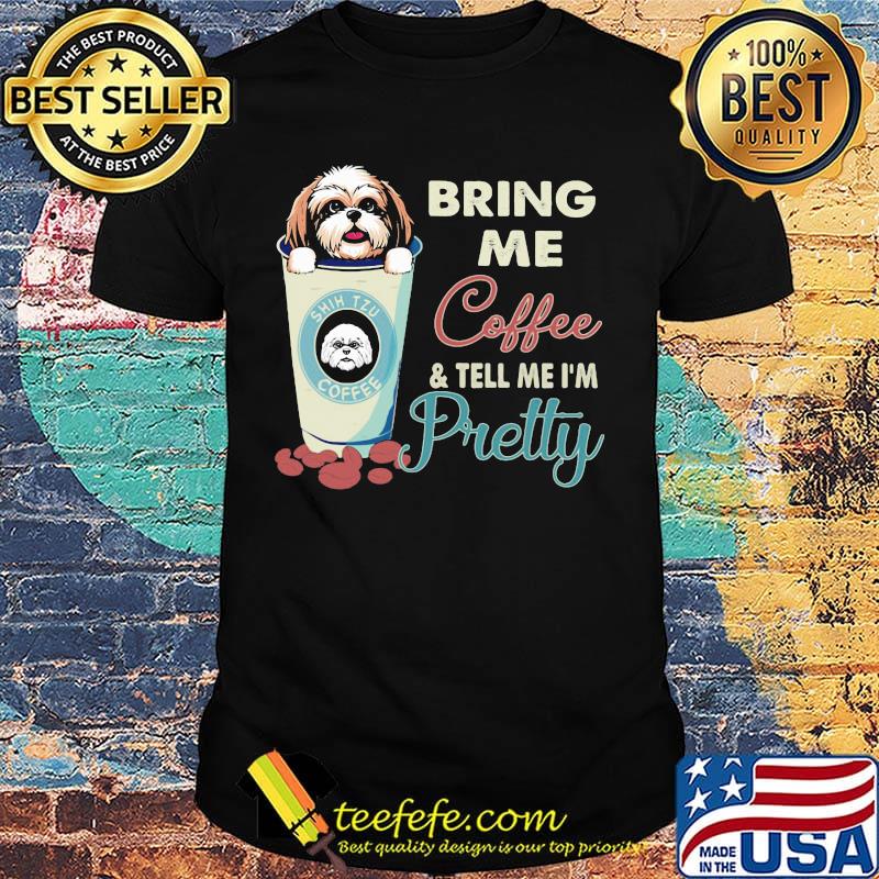 Shih tzu bring me coffee tell me I'm pretty shirt Shih tzu bring me coffee tell me I'm pretty shirt