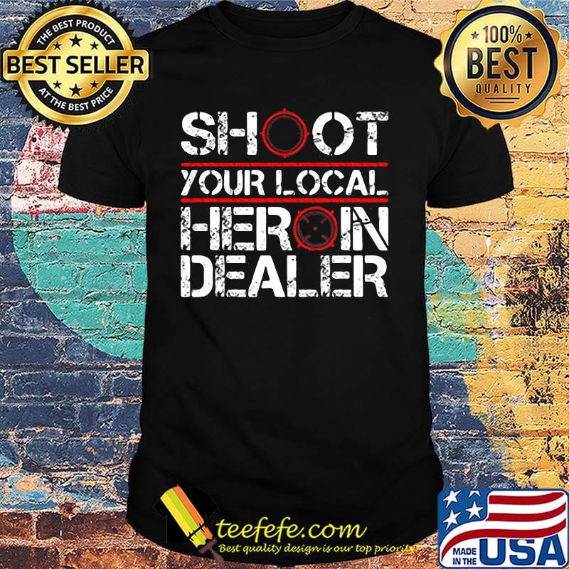 Shoot your local heroin dealer shirt