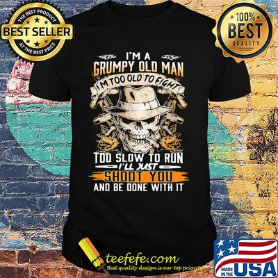 Skull i'm a grumpy old man i'm too old to fight too slow to run i'll just shoot you and be done with it shirt