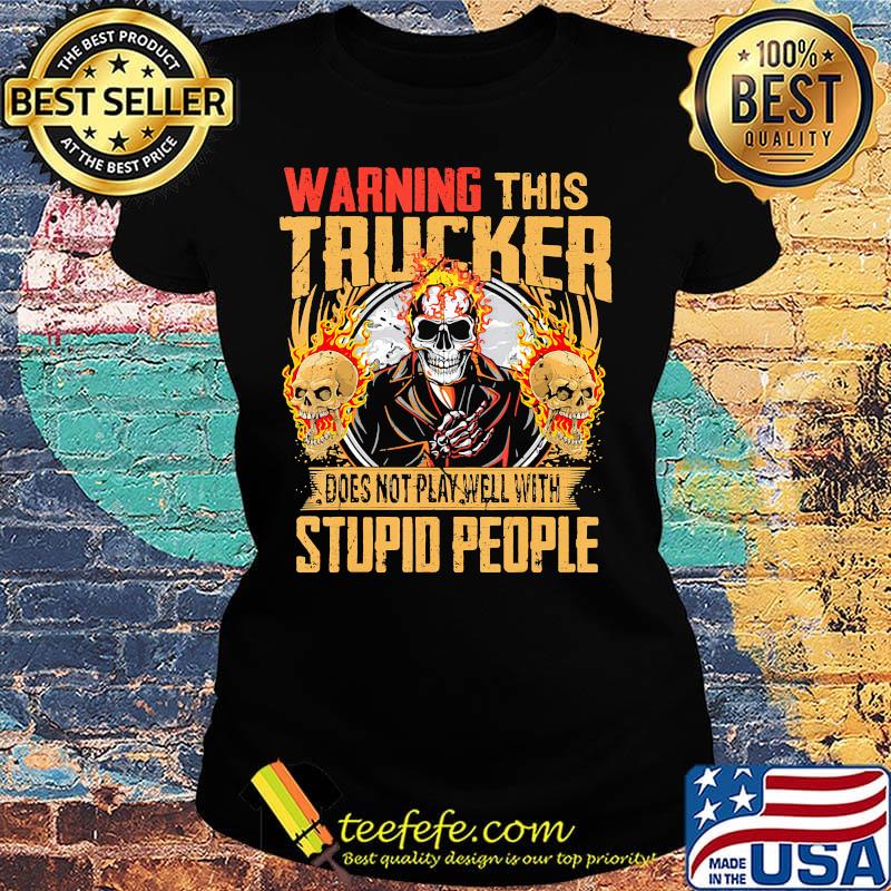 Skull warning this trucker does not play well with stupid people fire s Ladies tee Skull warning this trucker does not play well with stupid people fire s Ladies tee