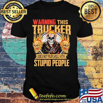 Skull warning this trucker does not play well with stupid people fire shirt