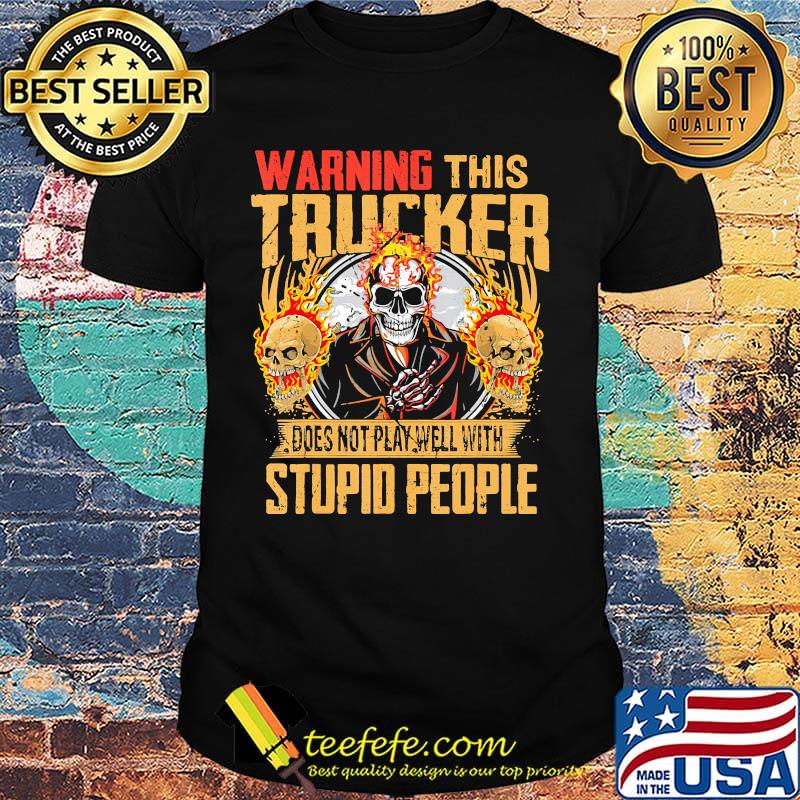 Skull warning this trucker does not play well with stupid people fire shirt