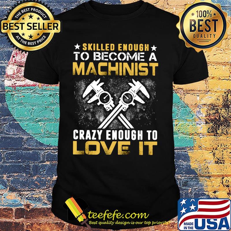 Slilled Enough To Become A Machinist Crazy Enougt To Love It Shirt Slilled Enough To Become A Machinist Crazy Enougt To Love It Shirt