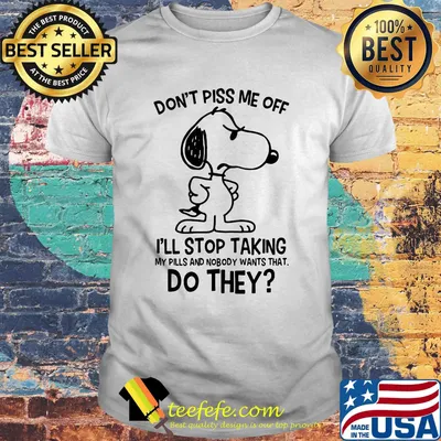 Snoopy don't piss me off i'll stop taking my pills and nobody wants that do they shirt
