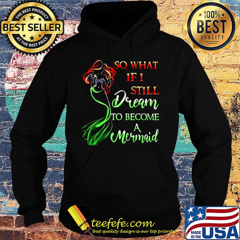 So What If I Still Dream To Become A Mermaid Shirt Hoodie So What If I Still Dream To Become A Mermaid Shirt Hoodie