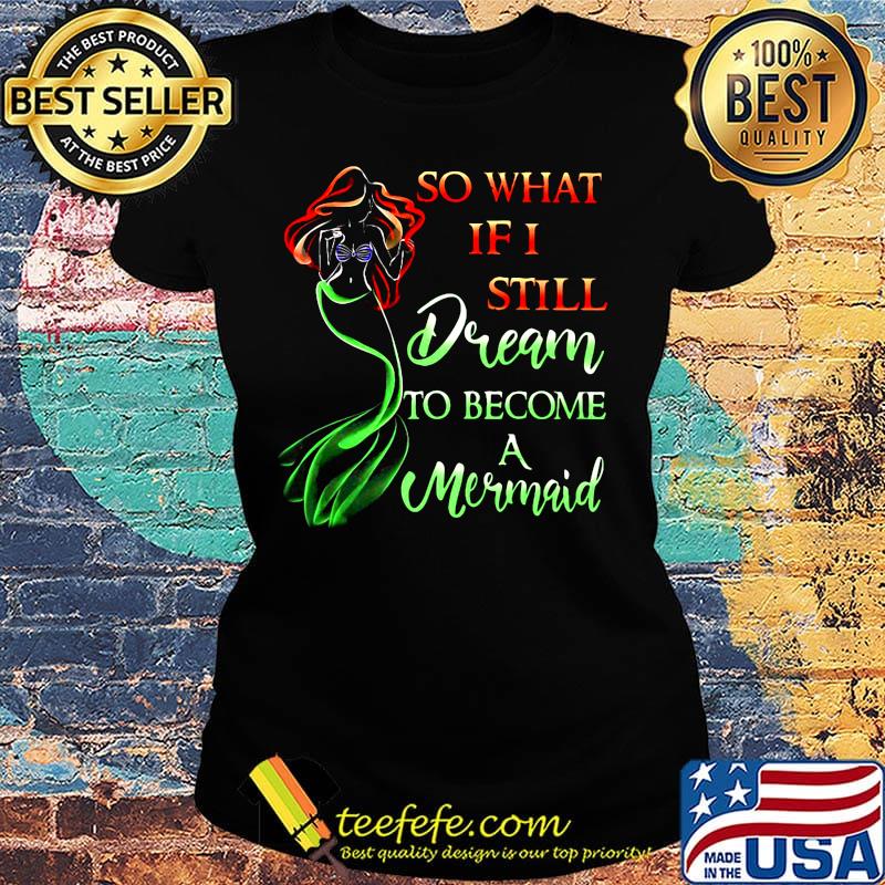 So What If I Still Dream To Become A Mermaid Shirt Ladies tee So What If I Still Dream To Become A Mermaid Shirt Ladies tee