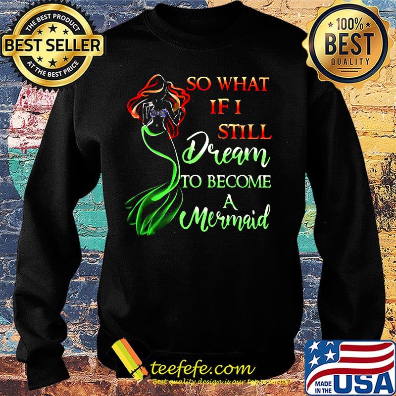 So What If I Still Dream To Become A Mermaid Shirt Sweater So What If I Still Dream To Become A Mermaid Shirt Sweater
