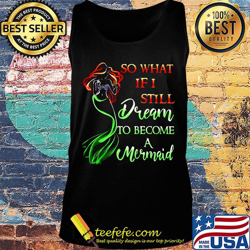 So What If I Still Dream To Become A Mermaid Shirt Tank top So What If I Still Dream To Become A Mermaid Shirt Tank top