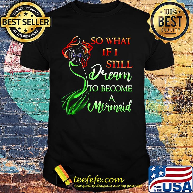 So What If I Still Dream To Become A Mermaid Shirt