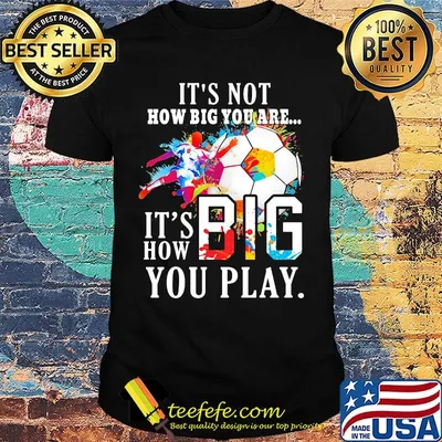 Soccer it's not how big you are it's how big you play colors shirt