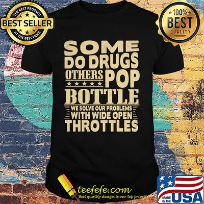 Some do drugs others pop bottle we solve our problems with wide open throttles shirt