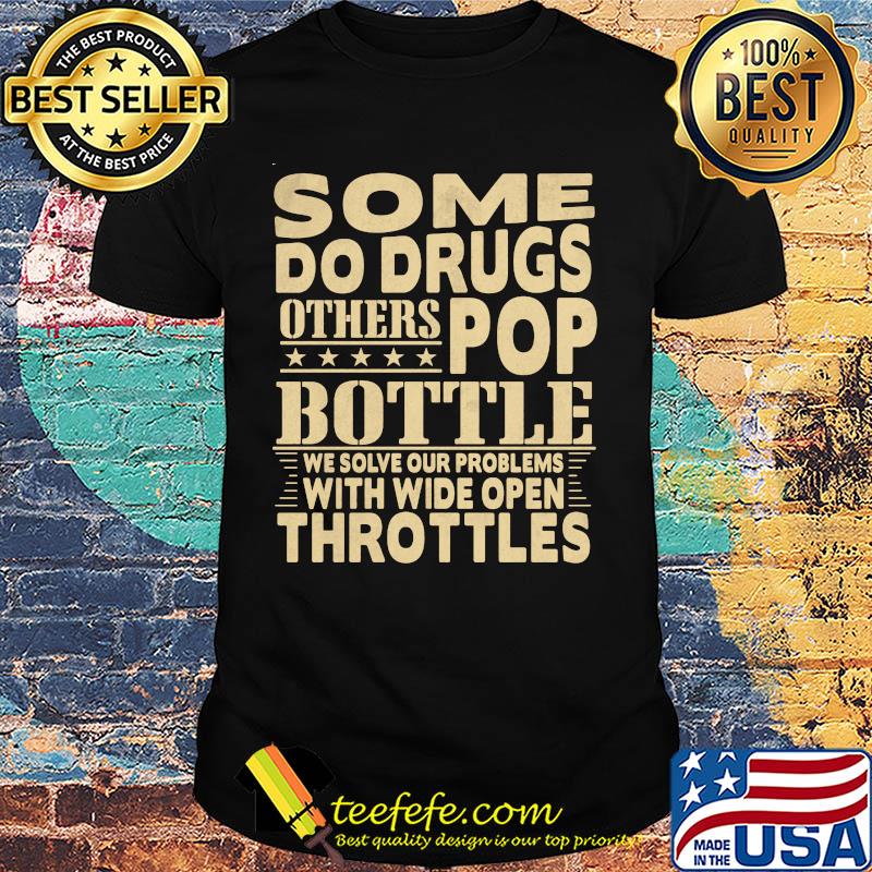 Some do drugs others pop bottle we solve our problems with wide open throttles shirt