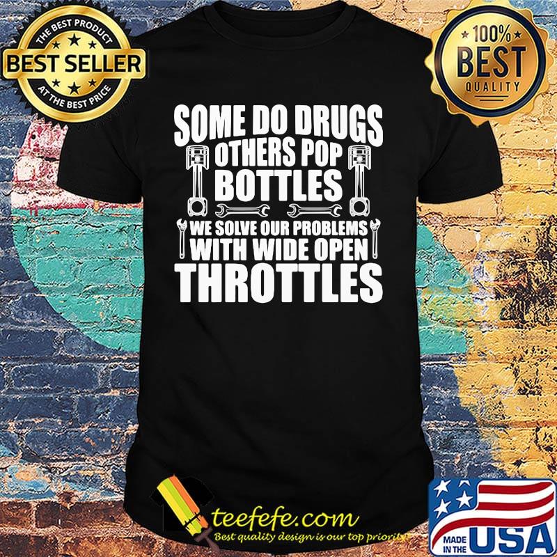 Some do drugs others pop bottles we solve our problems with wide open throttles shirt