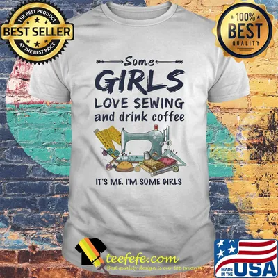 Some Girls Love Sewing And Drink Coffee It's Me I'm Some Girls Shirt