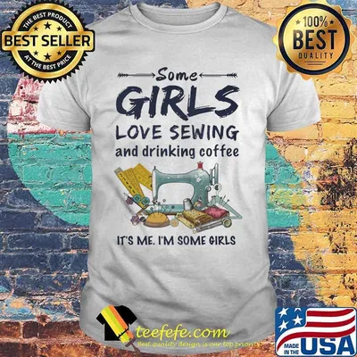 Some girls love sewing and drinking coffee It's me I'm some girls shirt