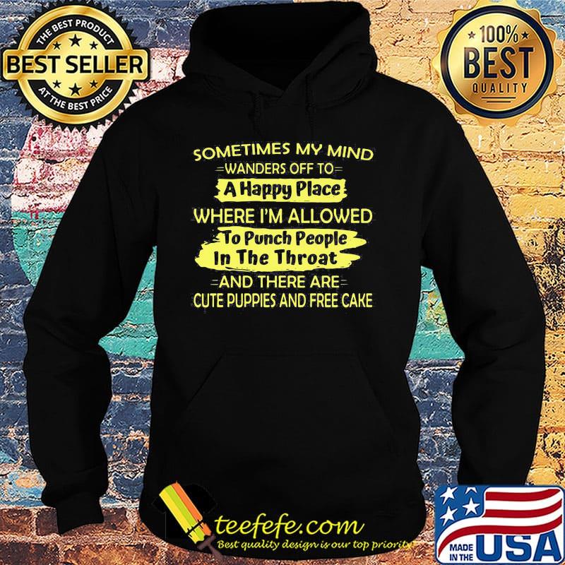 Sometimes My Mind Wanders Off To A Happy Place Where I'm Allowed To Punch People In The Throat And There Are Cute Puppies And Free Cake Shirt Hoodie Sometimes My Mind Wanders Off To A Happy Place Where I'm Allowed To Punch People In The Throat And There Are Cute Puppies And Free Cake Shirt Hoodie